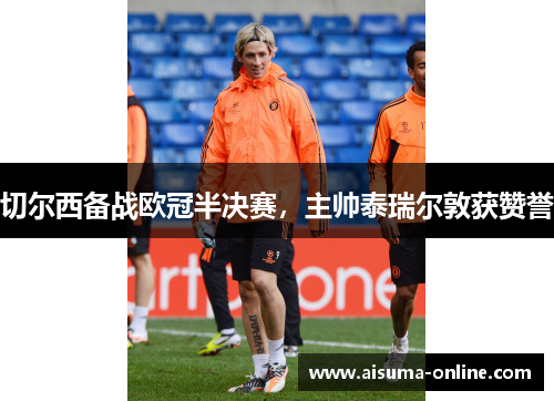 切尔西备战欧冠半决赛，主帅泰瑞尔敦获赞誉