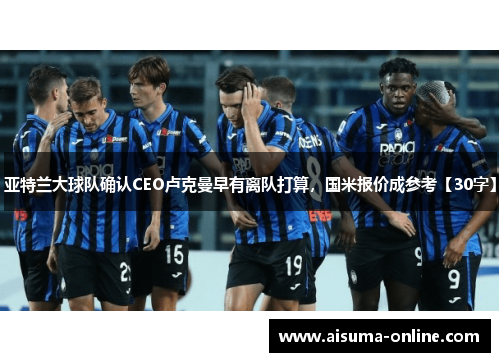 亚特兰大球队确认CEO卢克曼早有离队打算，国米报价成参考【30字】